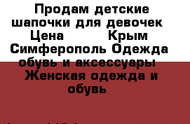 Продам детские шапочки для девочек › Цена ­ 500 - Крым, Симферополь Одежда, обувь и аксессуары » Женская одежда и обувь   